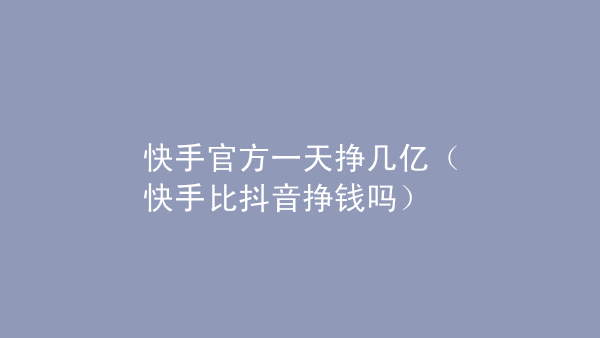 发快手视屏能赚钱吗_快手发视频怎么赚钱_快手发视频赚钱是不是真的