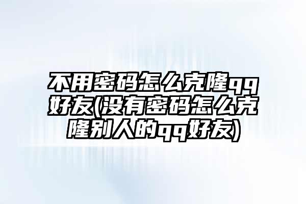qq克隆好友怎么克隆手机_手机能不能克隆qq好友_手机上qq克隆好友怎么克隆